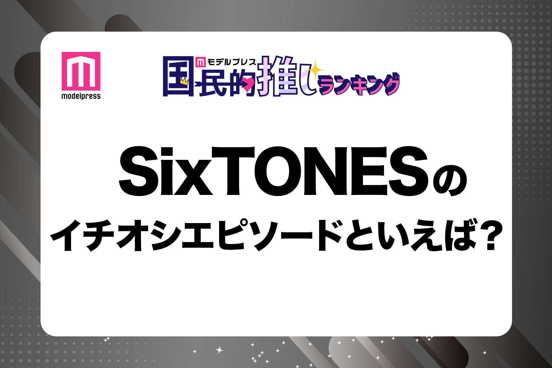 ＜終了＞ファンが選ぶSixTONESのイチオシエピソードは？【モデルプレス国民的推しランキング】