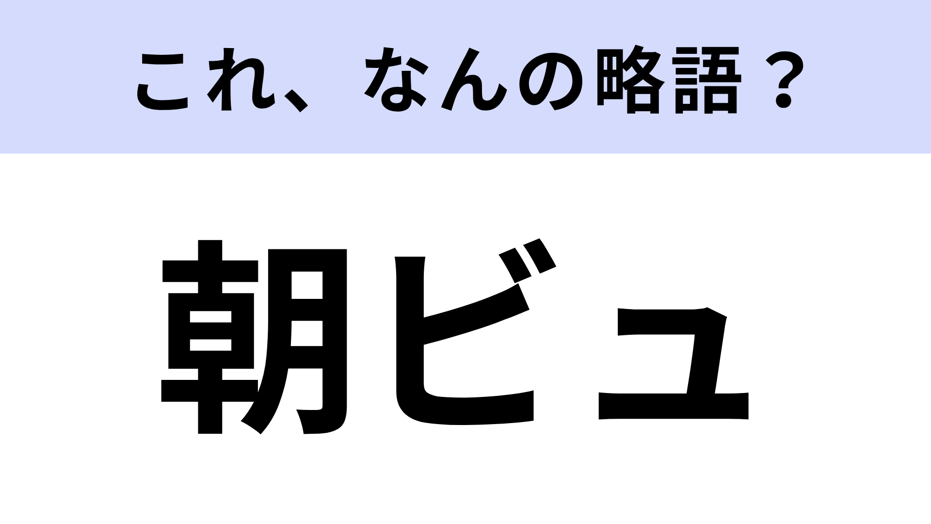 【略語クイズ】「朝ビュ」はなんの略？ノーヒントで正解したい！