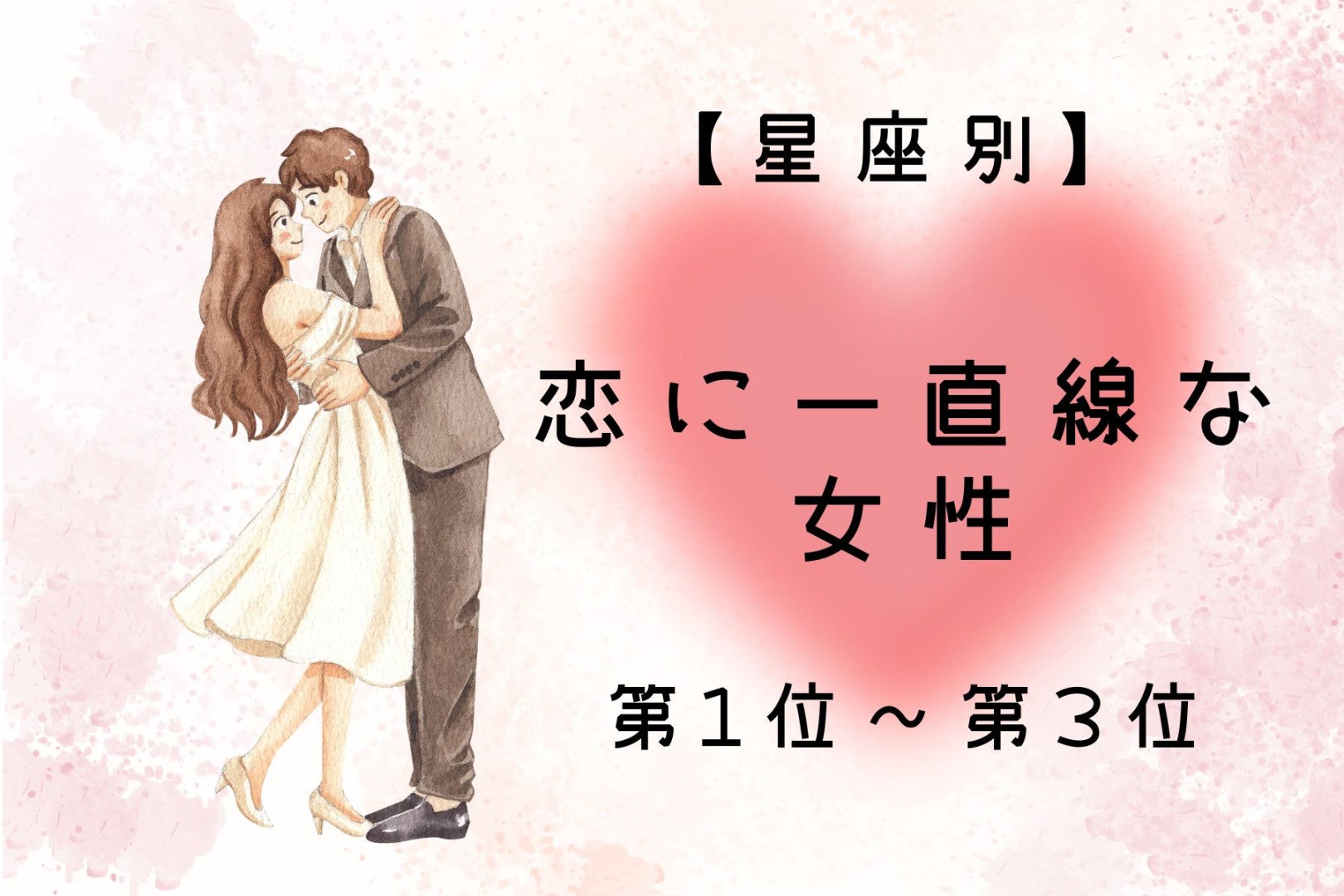 【星座別】「今度こそ本気」恋に一直線な女性ランキング＜第１位～第３位＞