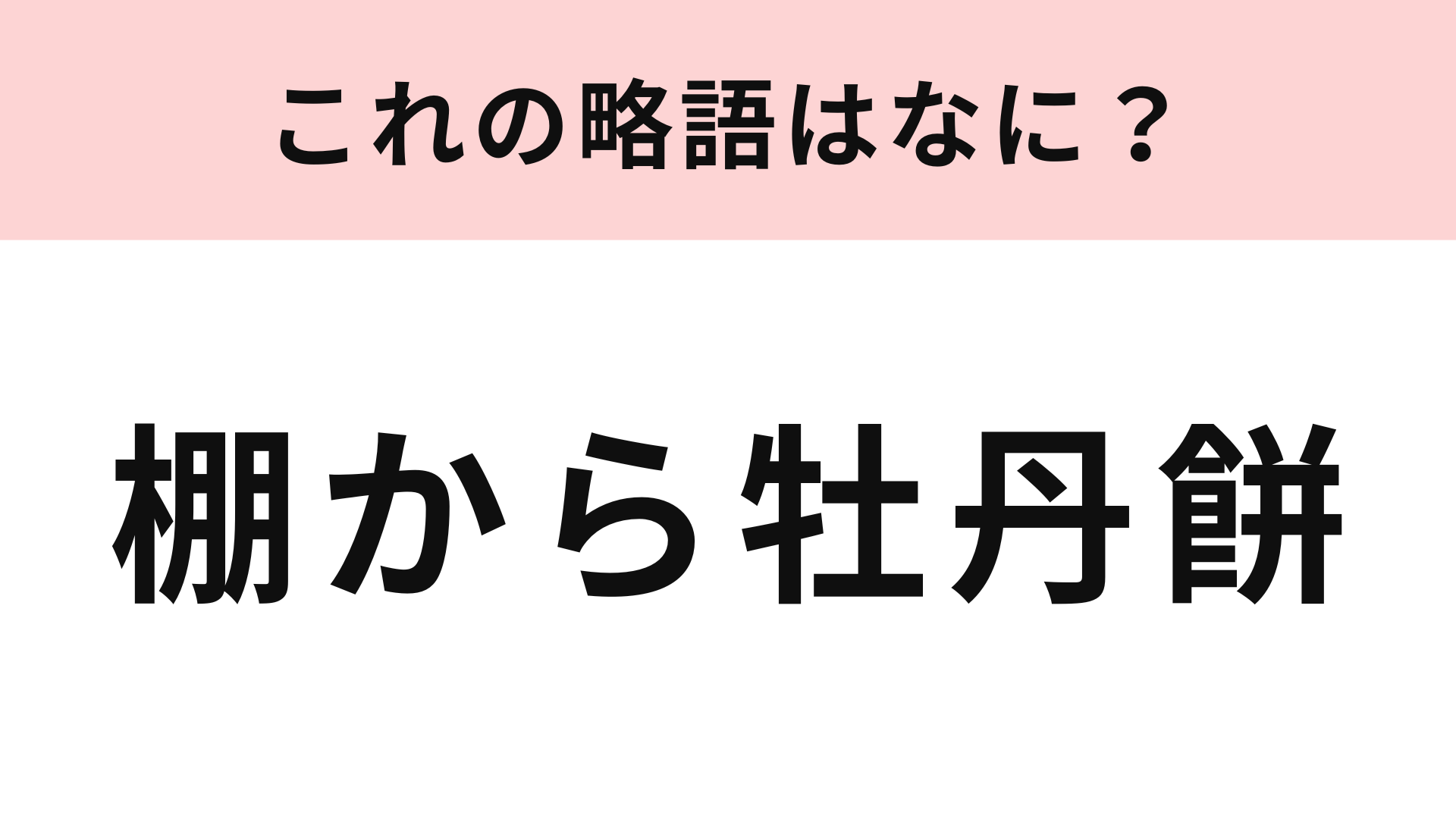 「棚から牡丹餅」の略語は？これは即答できるはず…！