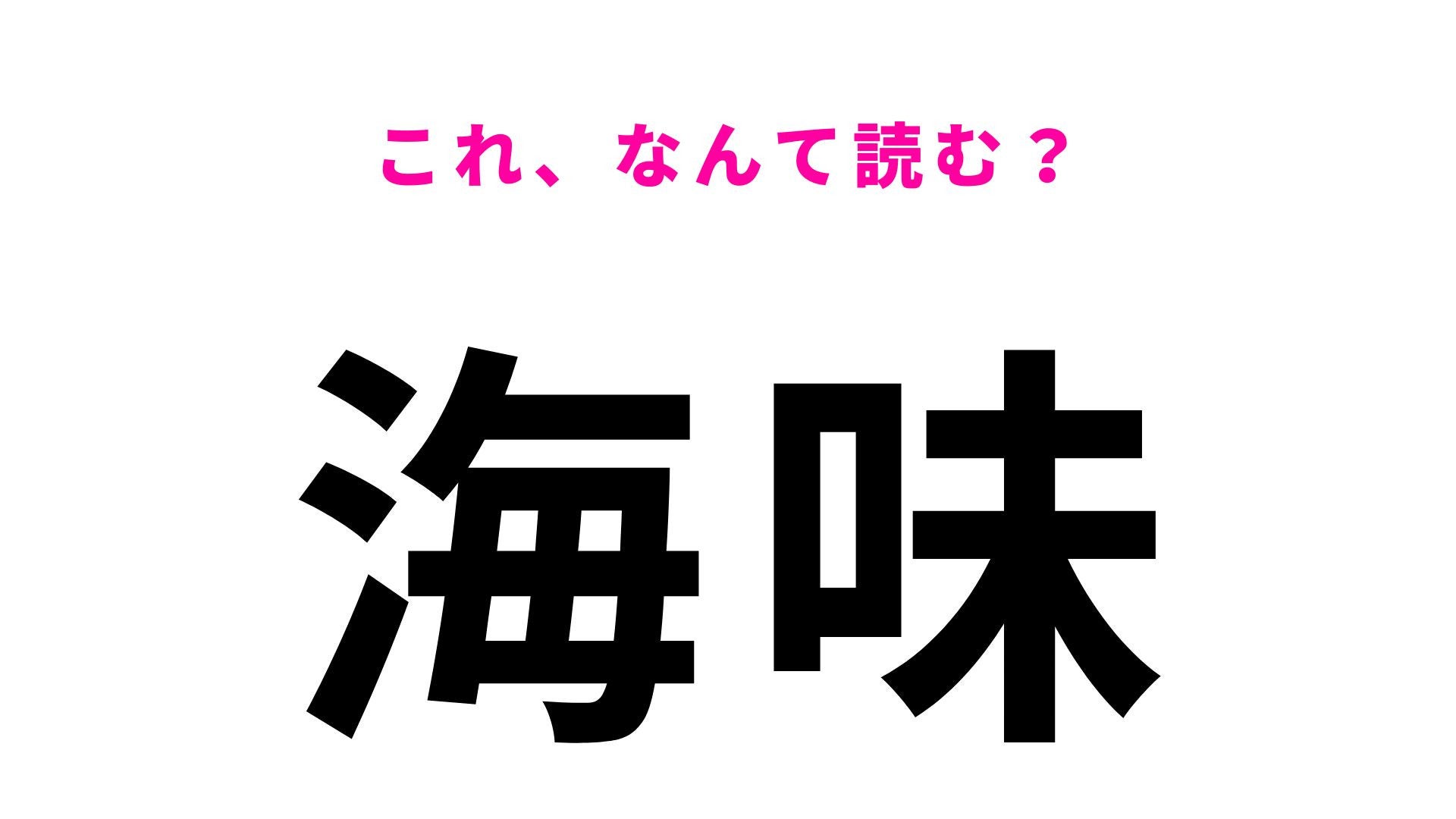 【漢字クイズ】「海味」はなんて読む？「うみあじ」とは読みません！