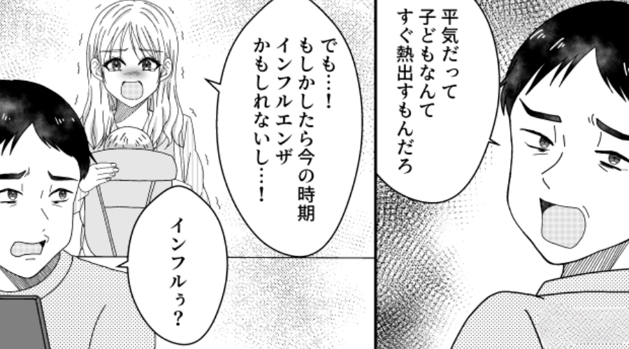 生後6ヶ月娘の発熱を「インフルぅ？ほっとけば治る」軽視した夫！数日後⇒自宅で目の当たりした光景に…夫がゾッ！？