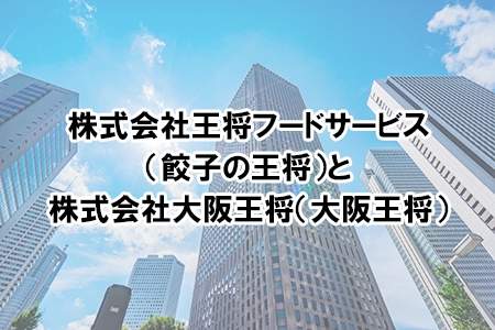 「株式会社王将フードサービス(餃子の王将)と株式会社大阪王将(大阪王将)」