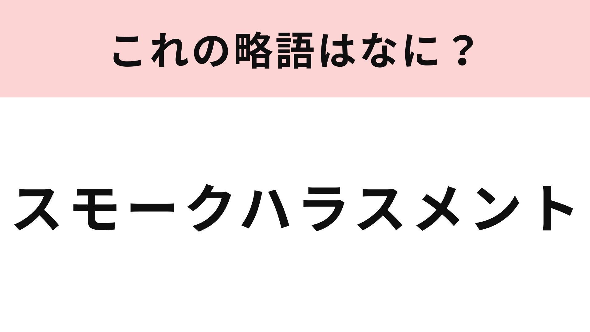 【略語クイズ】「スモークハラスメント」の略語は？喫煙に関してのハラスメント！