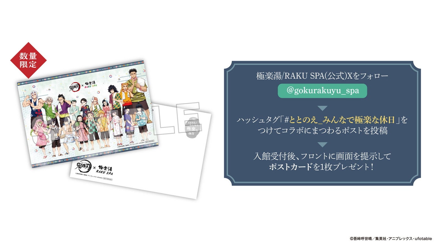 極楽湯／RAKU SPA公式Xをフォローし、ハッシュタグ「＃ととのえ_みんなで極楽な休日」をつけてコラボにまつわる内容を投稿し、店舗受付に画面を提示すると先着で、ポストカード（全1種）をプレゼント（C）吾峠呼世晴／集英社（C）吾峠呼世晴／集英社・アニプレックス・ufotable