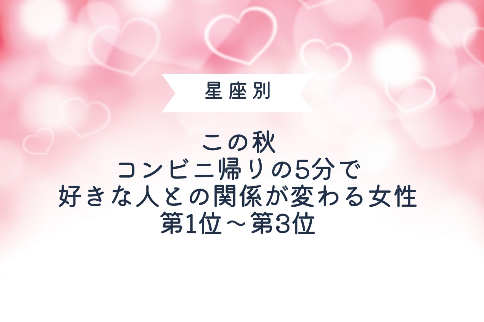 【星座別】この秋、コンビニ帰りの5分で好きな人との関係が変わる女性ランキング＜第１位～第３位＞