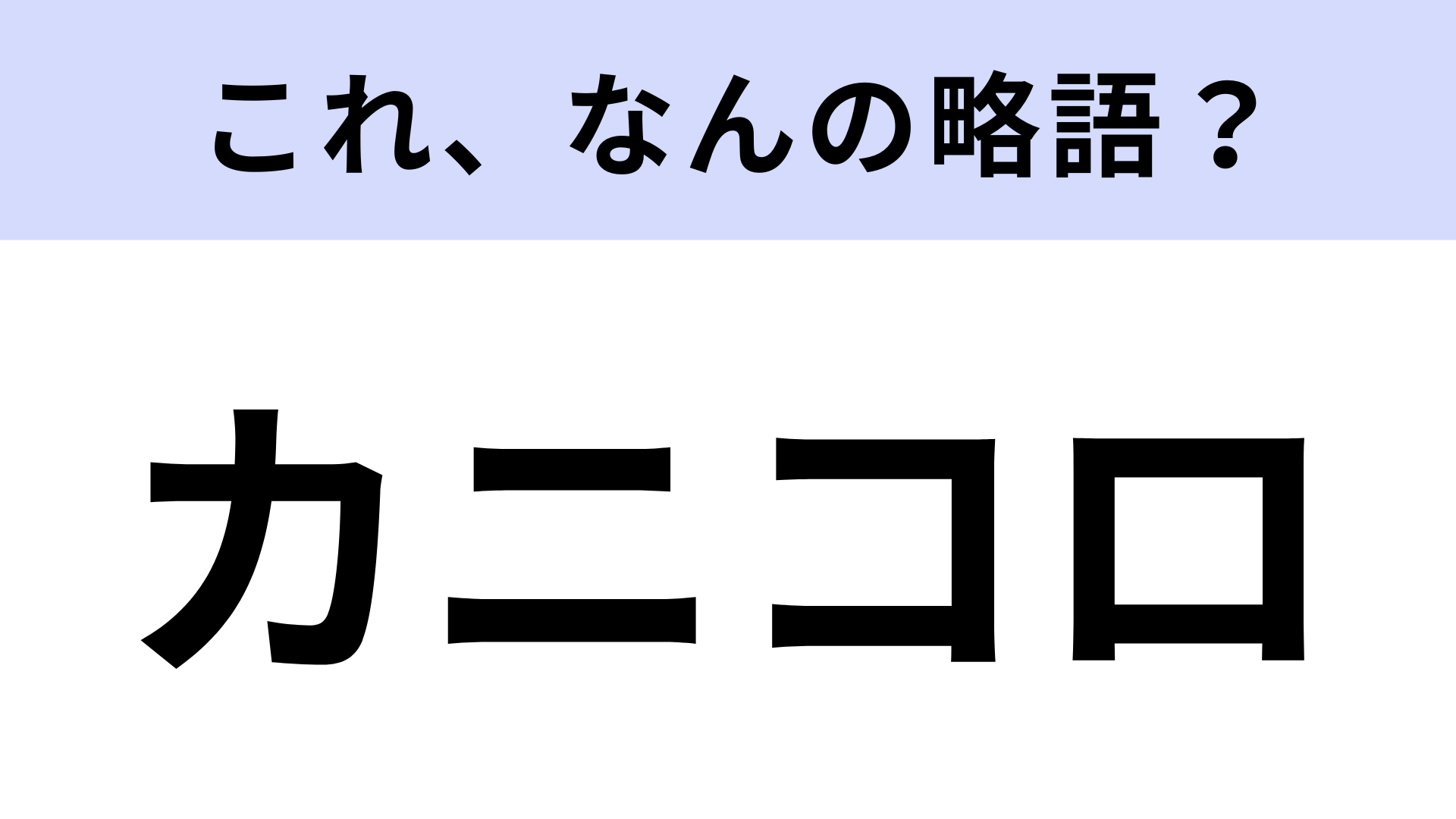 【略語クイズ】「カニコロ」はなんの略？ノーヒントで正解したい！