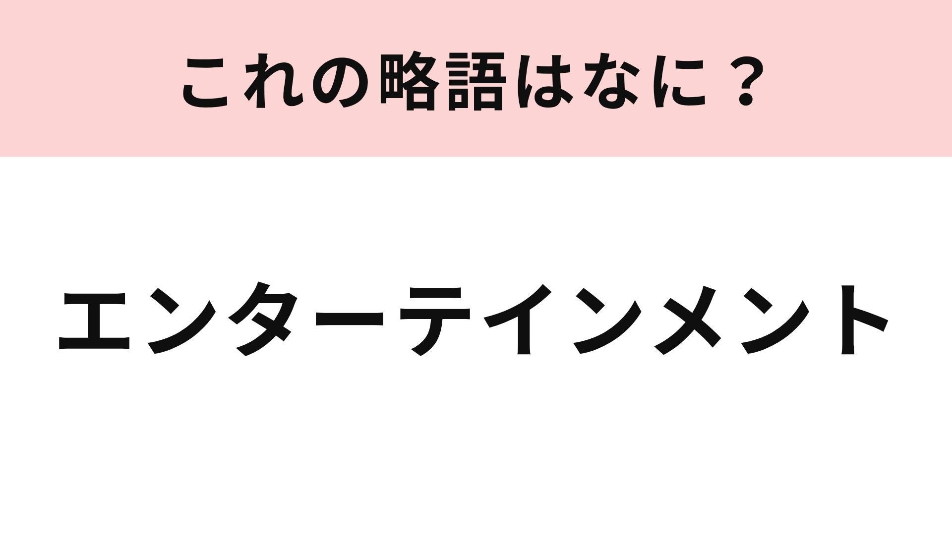 【略語クイズ】「エンターテインメント」の略語は？映画や音楽など楽しいコンテンツの総称！