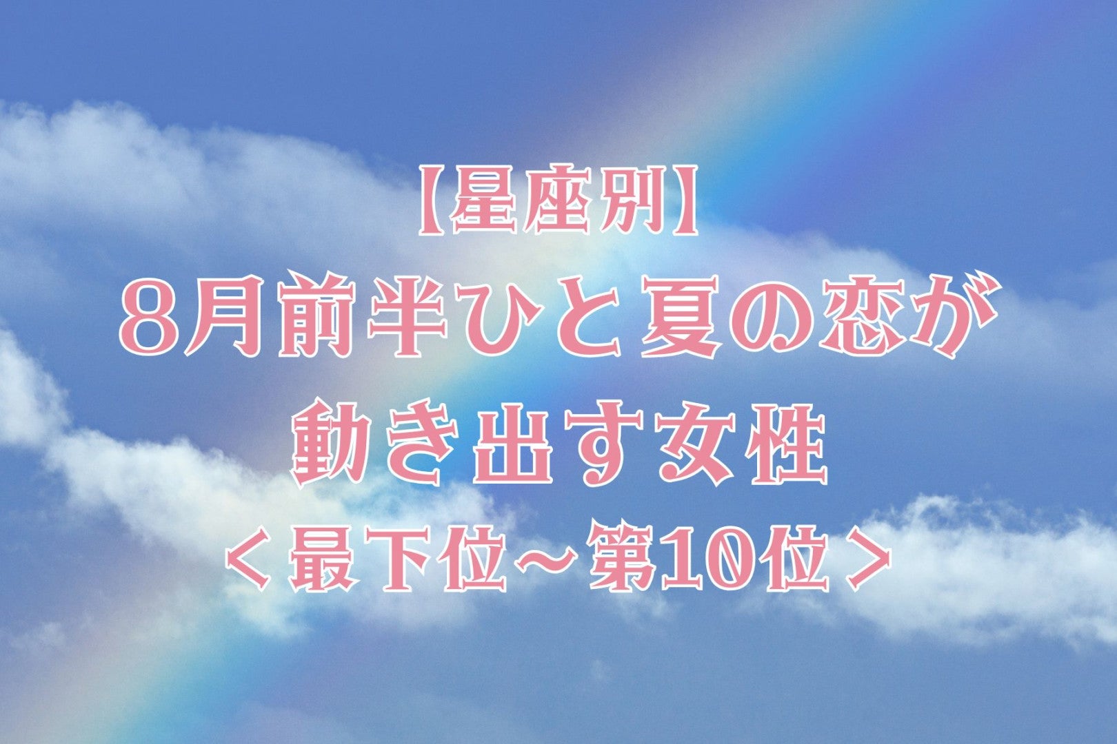 【星座別】８月前半、ひと夏の恋が動き出す女性ランキング＜最下位～第１０位＞