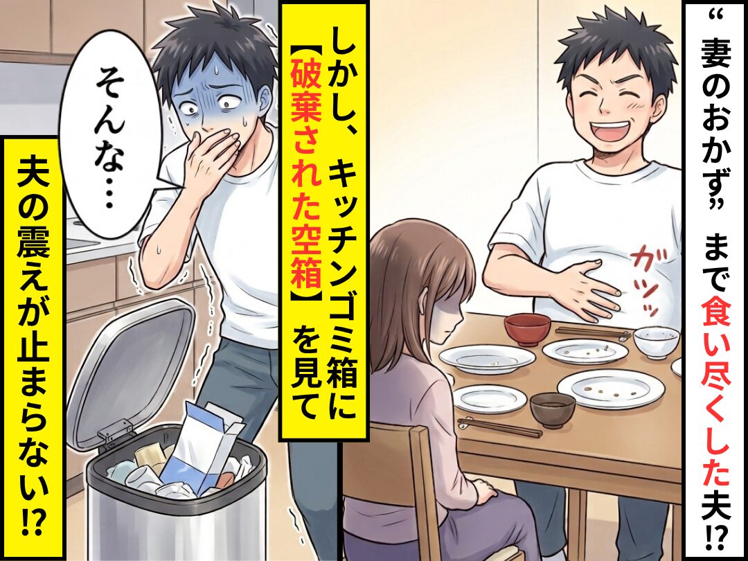 “妻のおかず”まで食い尽くした夫！？しかし⇒キッチンゴミ箱に【破棄された空箱】を見て「そんな…」震えが止まらない！？