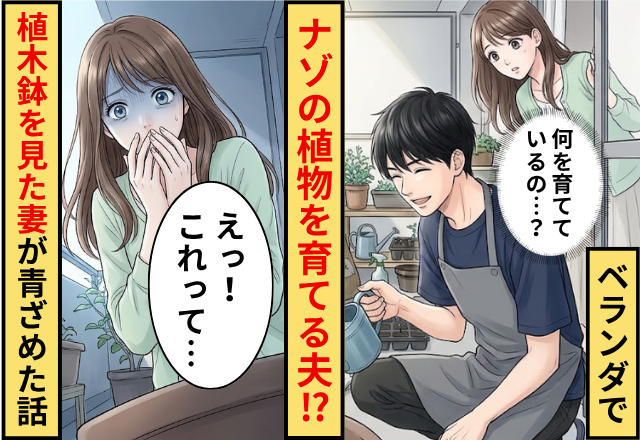 妻「なに育てているんだろう」ベランダで植物を育てている夫。だが「えっ！これって…」植木鉢を見た妻が青ざめた話