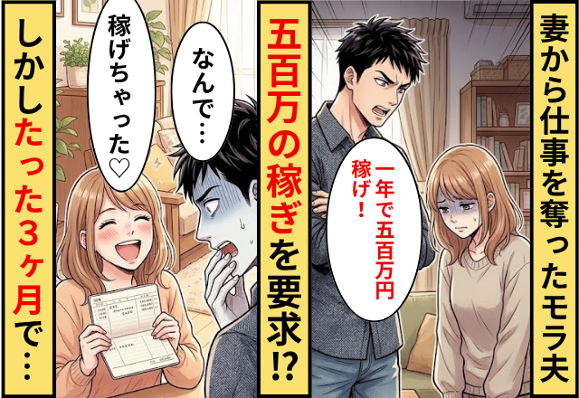 妻から仕事を奪ったモラ夫「1年で500万円稼げ！」しかしたった3ヶ月で⇒妻「稼げちゃった♡」夫「なんで…」