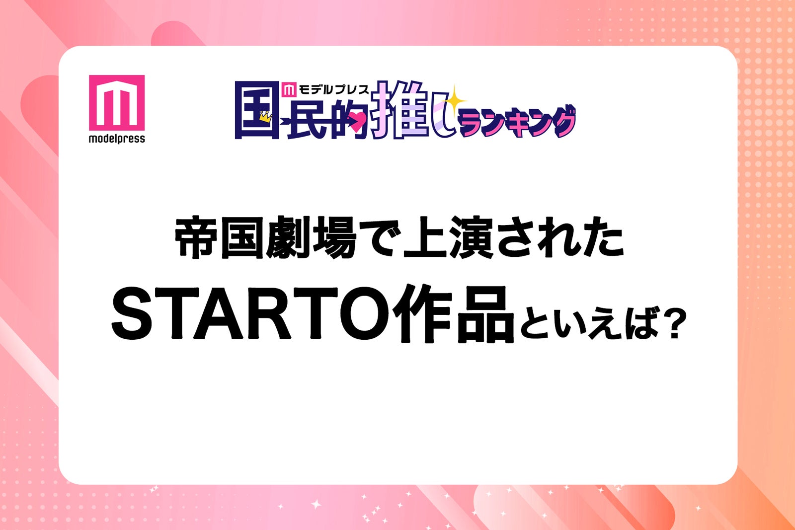 ＜終了＞帝国劇場で上演されたSTARTO作品といえば？【モデルプレス国民的推しランキング】