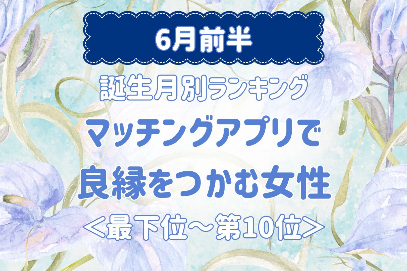 【誕生月別】６月前半、マッチングアプリで良縁をつかむ女性ランキング＜最下位～第１０位＞