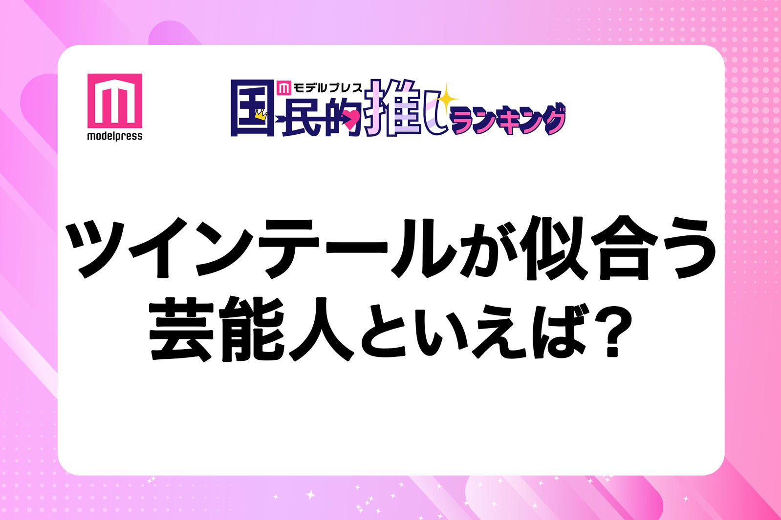 ＜終了＞ツインテールが似合う芸能人は？【モデルプレス国民的推しランキング】