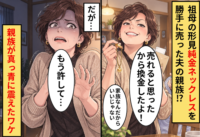 祖母の形見【純金ネックレス】を勝手に売った夫の親族！？だが⇒「もう許して…」親族が真っ青に震えたワケ