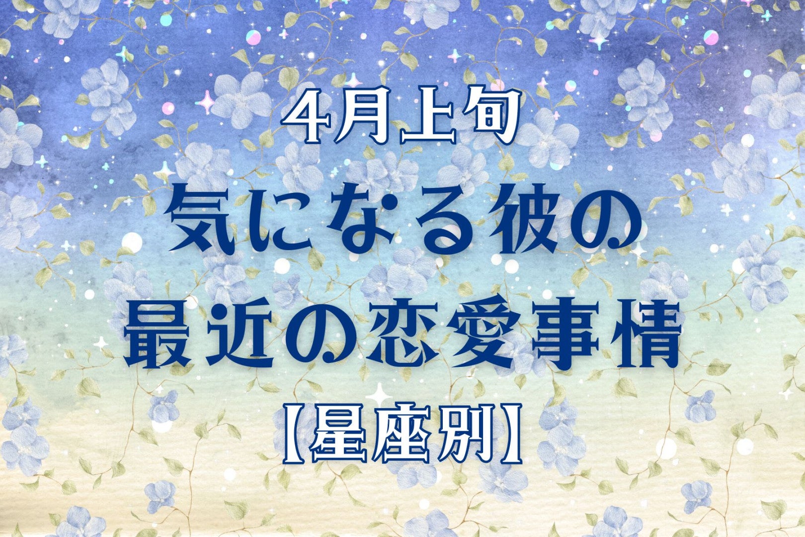 【星座別】2026年４月上旬、気になる彼の最近の恋愛事情＜てんびん座～うお座＞
