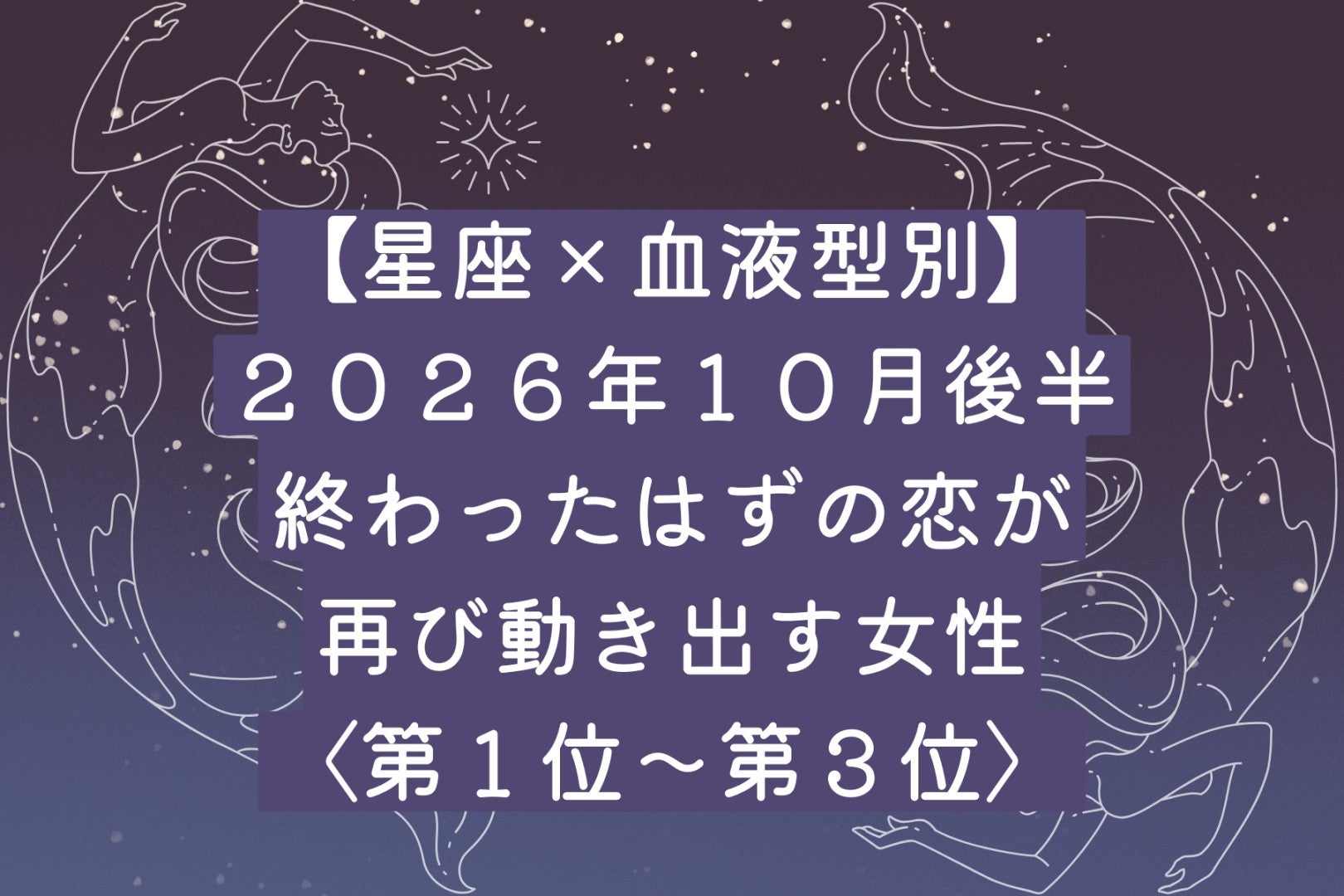 【星座×血液型別】10月後半、終わったはずの恋が再び動き出す女性ランキング＜第１位～第３位＞