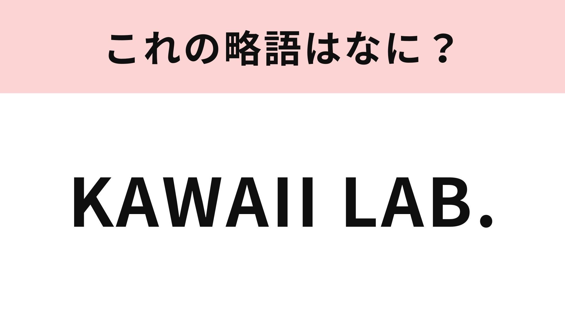 【略語クイズ】「KAWAII LAB.」の略語は？原宿から世界へ♡