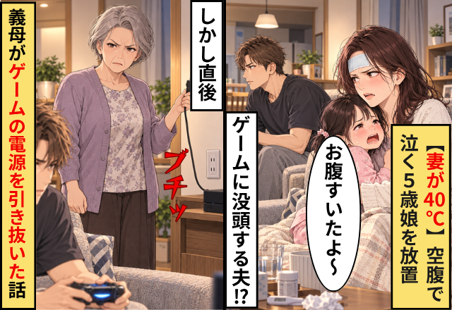 【妻が40℃】空腹で泣く5歳娘を放置…ゲームに没頭する夫！？しかし直後⇒『ブチッ』義母がゲームの電源を引き抜いた話