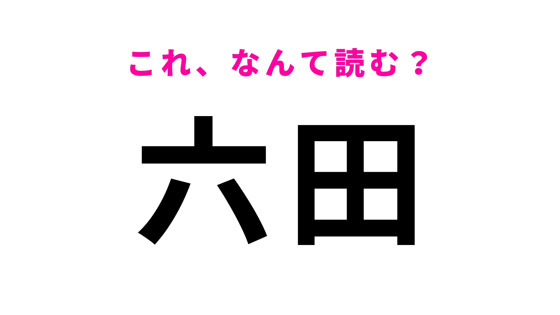 【漢字クイズ】「六田」はなんて読む？答えはひらがな2文字！？