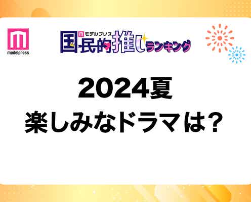 <終了>2024年夏クール楽しみなドラマは?【モデルプレス国民的推しランキング】