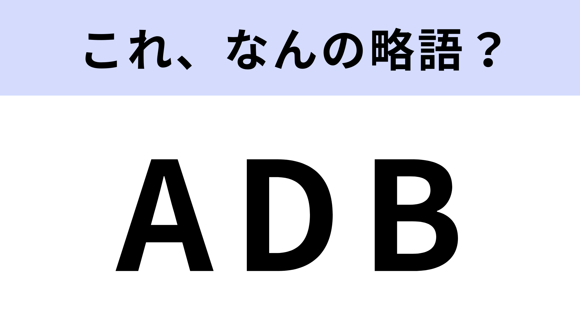 【略語クイズ】「ADB」はなんの略？意味を知っておきたい！