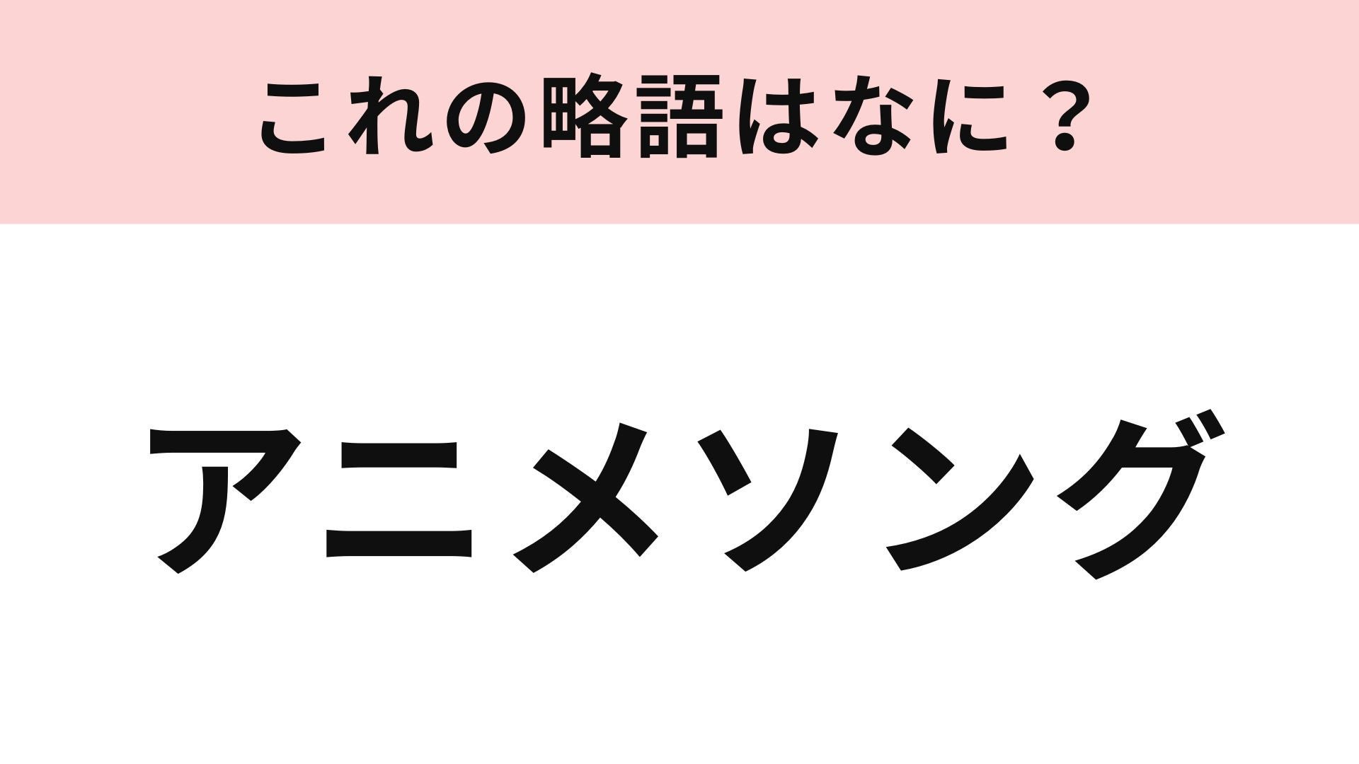【略語クイズ】「アニメソング」の略語は？この問題は即答できるはず！