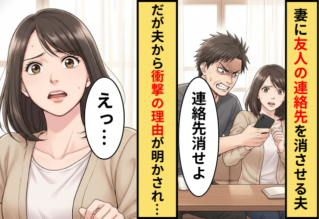 「お前、専業主婦だろ」勝手に友人の連絡先を消す夫！だが「俺さ…」夫が妻に連絡先を消させたワケを知り…妻「えっ」