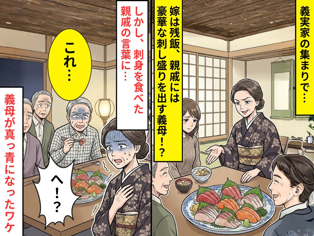 【嫁は残飯】親戚には“豪華な刺し盛り”を出す義母！？しかし⇒刺身を食べた親戚「これ…」義母「へ！？」