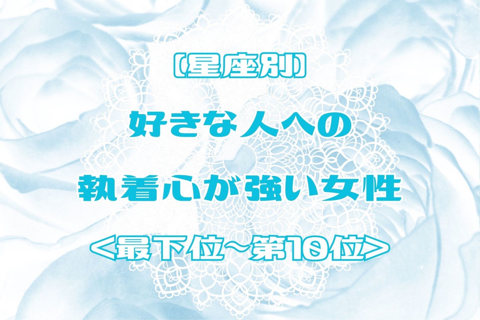 【星座別】好きな人への執着心が強い女性ランキング＜最下位～第１０位＞