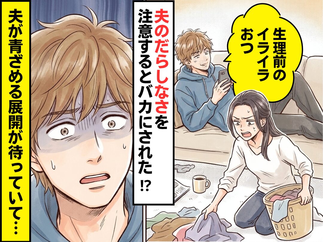 夫のだらしなさを注意すると…「生理前のイライラおつ」バカにされた！？しかし⇒夫が青ざめる展開が待っていた話