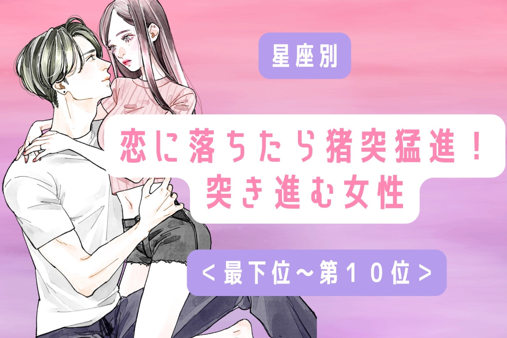 【星座別】恋に落ちたら猪突猛進！突き進む女性ランキング＜最下位～第１０位＞