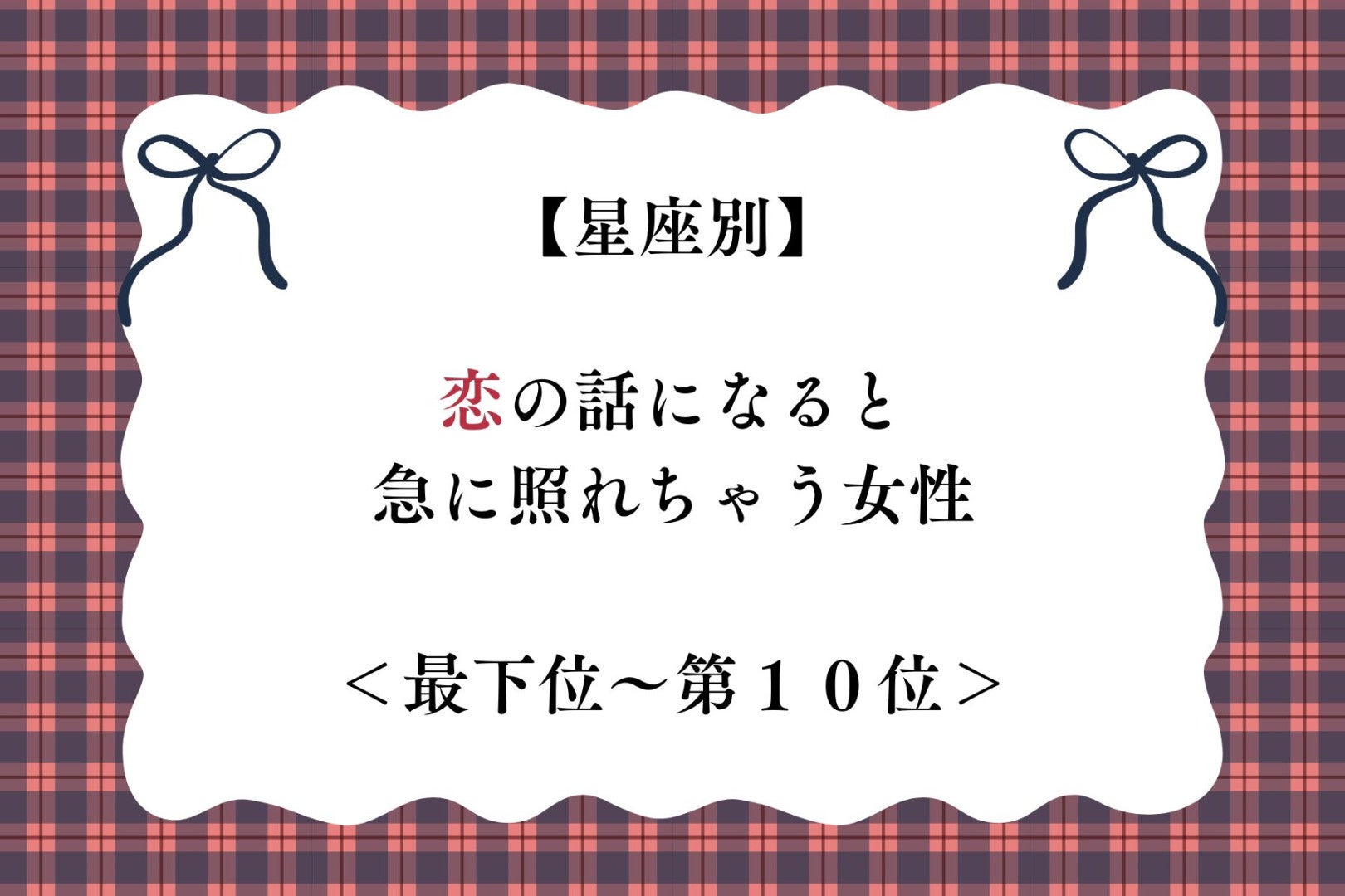 【星座別】恋の話になると急に照れちゃう女性ランキング＜最下位～第１０位＞