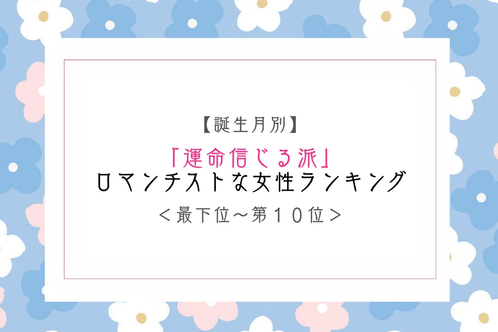 【誕生月別】「運命信じる派」ロマンチストな女性ランキング＜最下位～第１０位＞