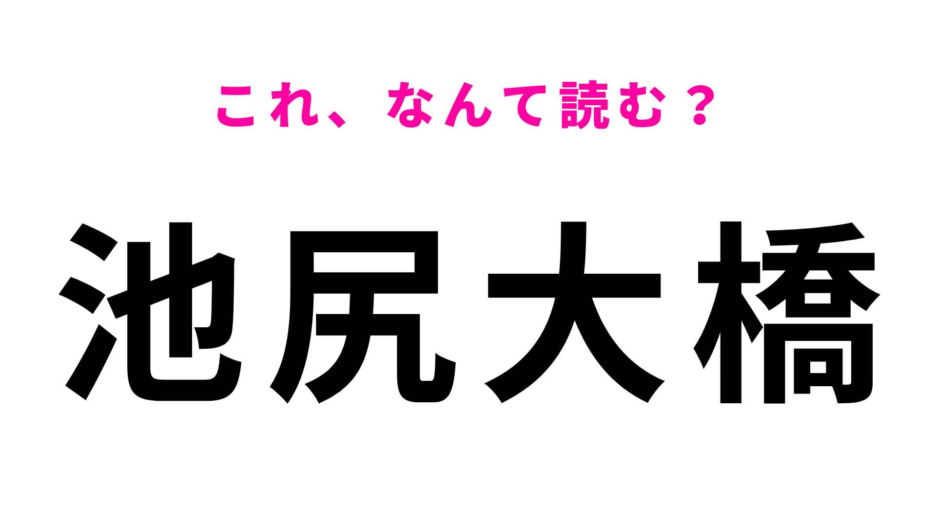 【漢字クイズ】「池尻大橋」はなんて読む？これはさすがにわかるよね？