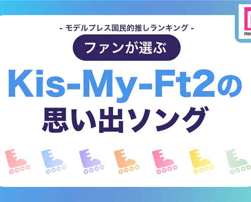 ファンが選ぶ「Kis-My-Ft2の“思い出ソング”」ランキングTOP20【モデルプレス国民的推しランキング】