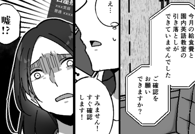 幼稚園『今月の引き落としができておらず…』慌てて口座を確認すると⇒私「嘘…なんで…？」恐怖で頭が真っ白に…