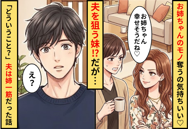 「お姉ちゃんのモノを奪うのが気持ちいい」夫を狙う妹！？だが「どういうこと？」夫が姉一筋だった話