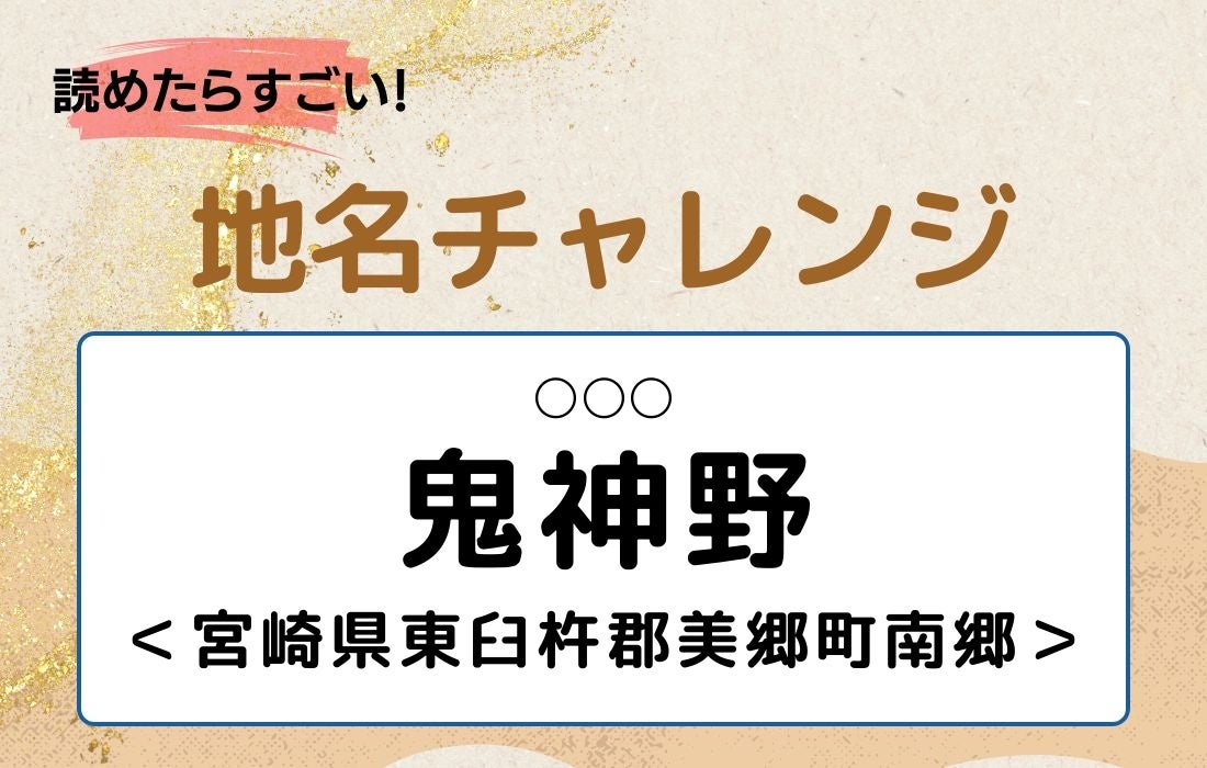 【読めたらすごい！地名チャレンジ Vol.337】「鬼神野」なんと読む？＜宮崎県東臼杵郡美郷町南郷＞