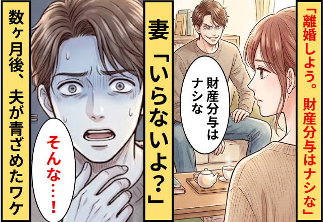 夫「離婚しよう。財産分与はナシな」妻「いらないよ？」⇒数ヶ月後「そんな…」夫が青ざめたワケ