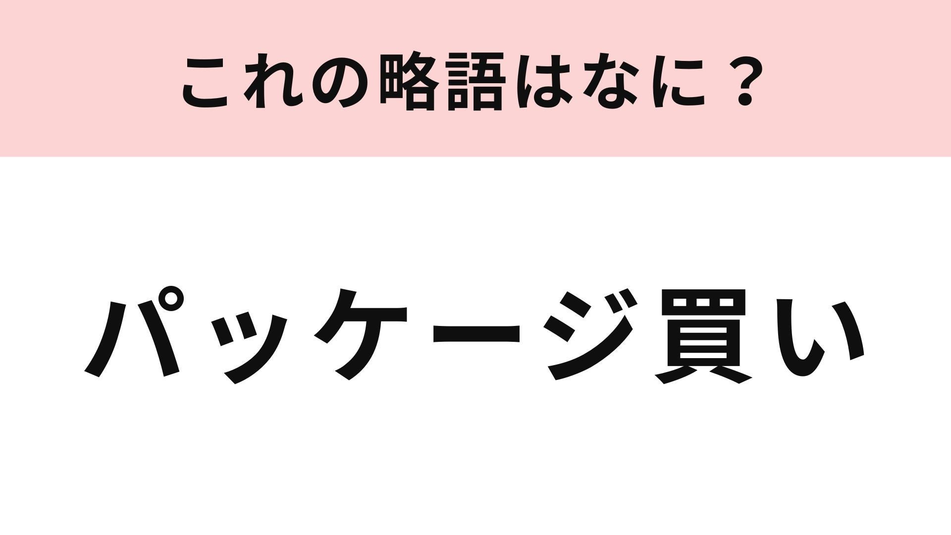 【略語クイズ】「パッケージ買い」の略語は？ついついやってしまう行動！