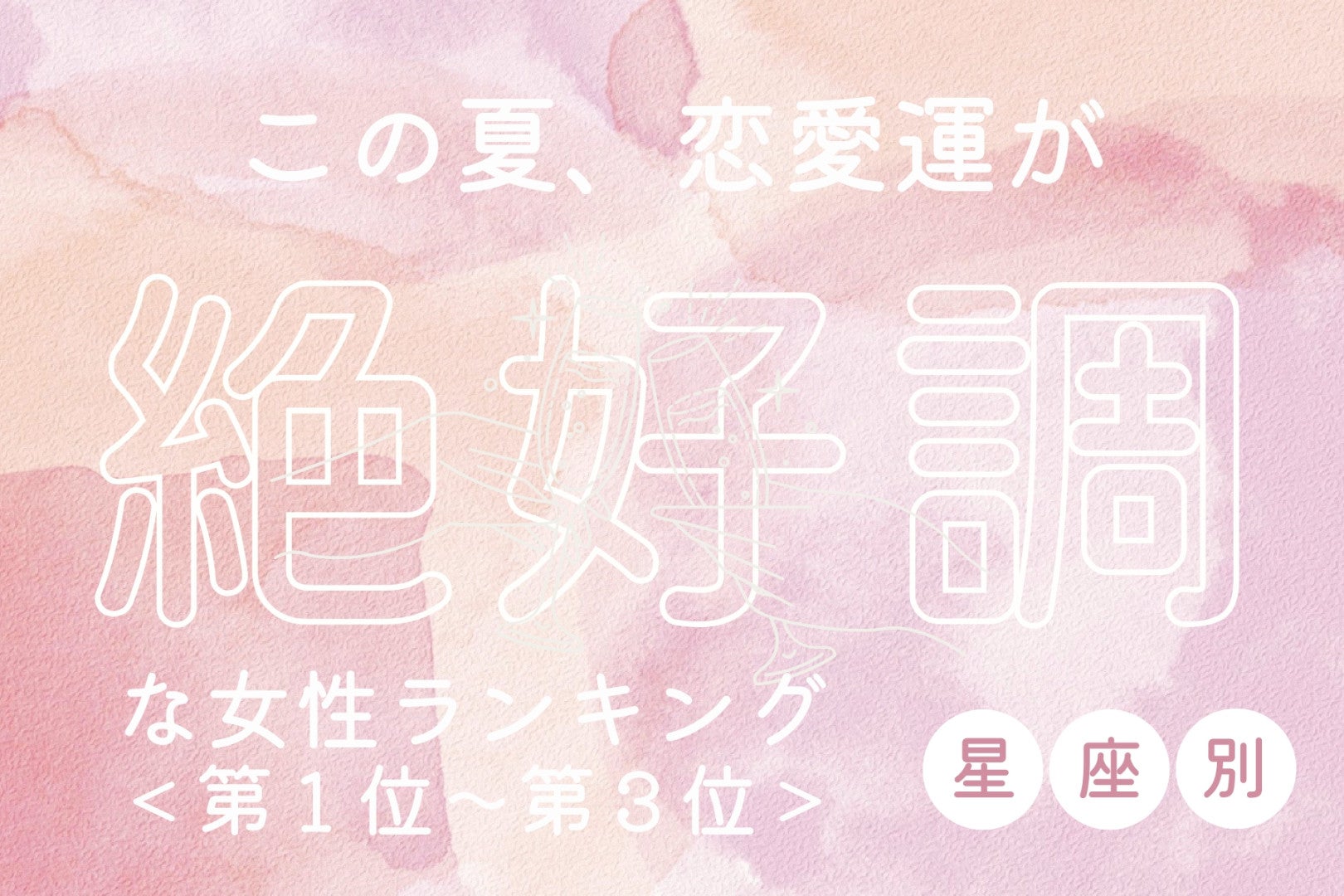 【星座別】この夏、恋愛運が絶好調な女性ランキング＜第１位～第３位＞