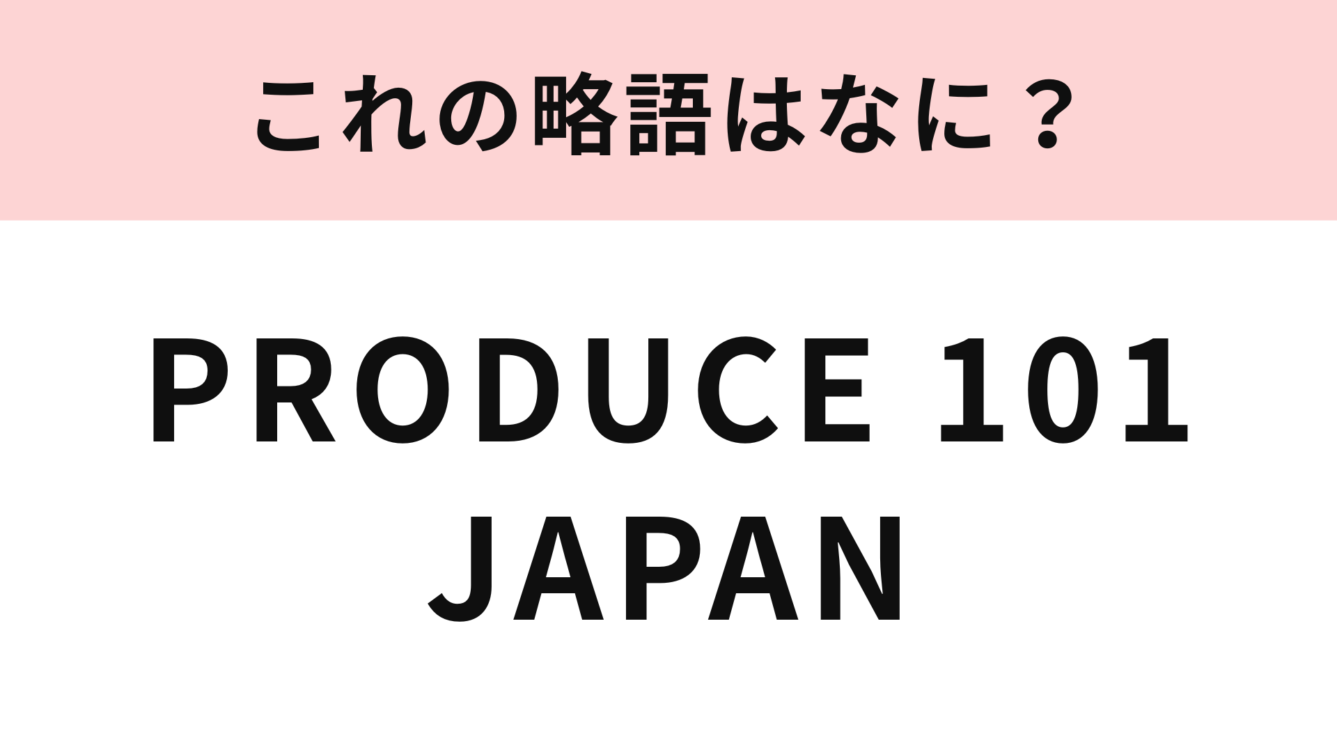 【略語クイズ】「PRODUCE 101 JAPAN」の略語は？話題沸騰中のオーディション番組！