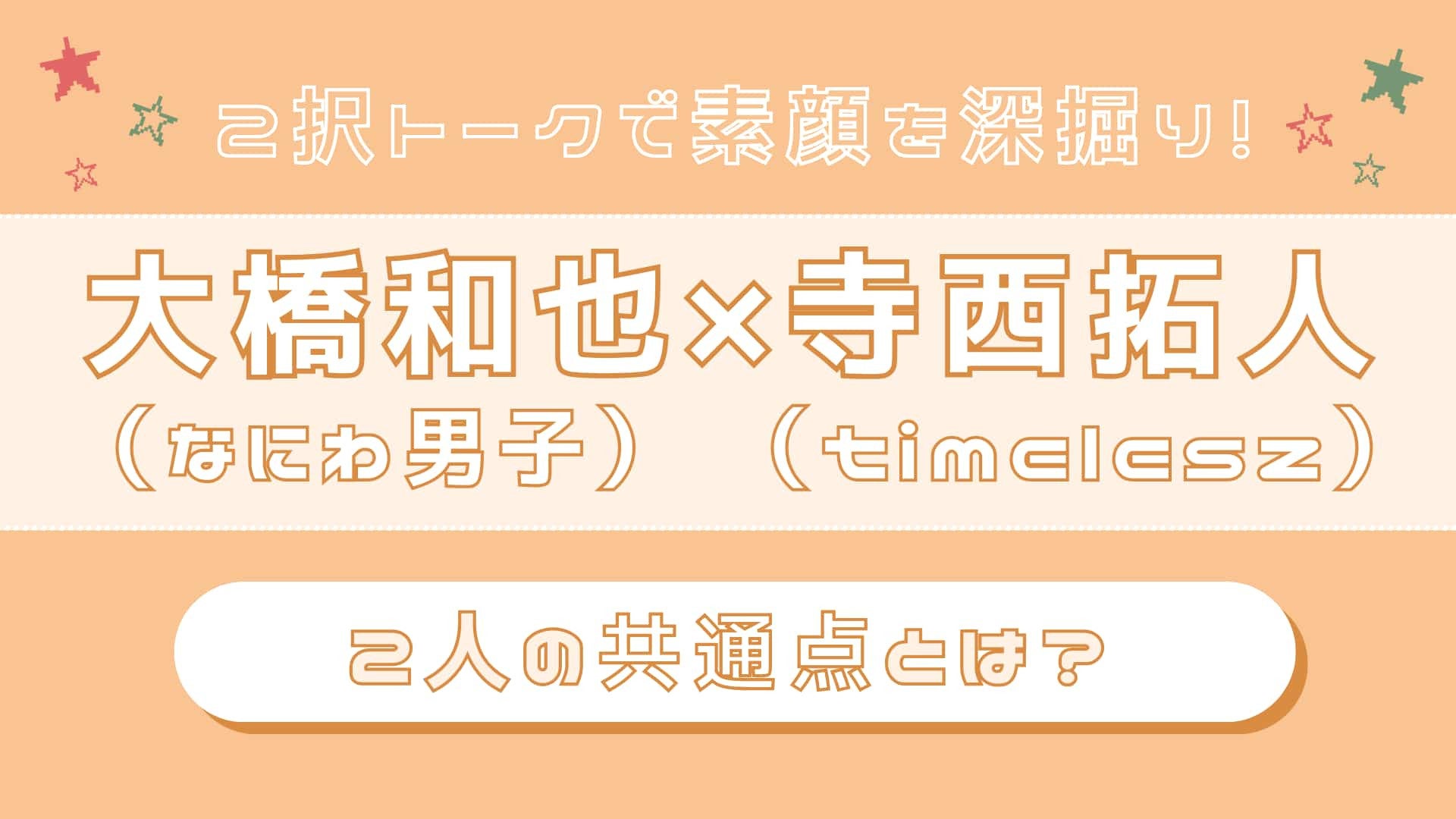 【大橋和也（なにわ男子）×寺西拓人（timelesz）】真逆のようで相性ぴったり！？ふたりの“共通点”をネホハホ♡