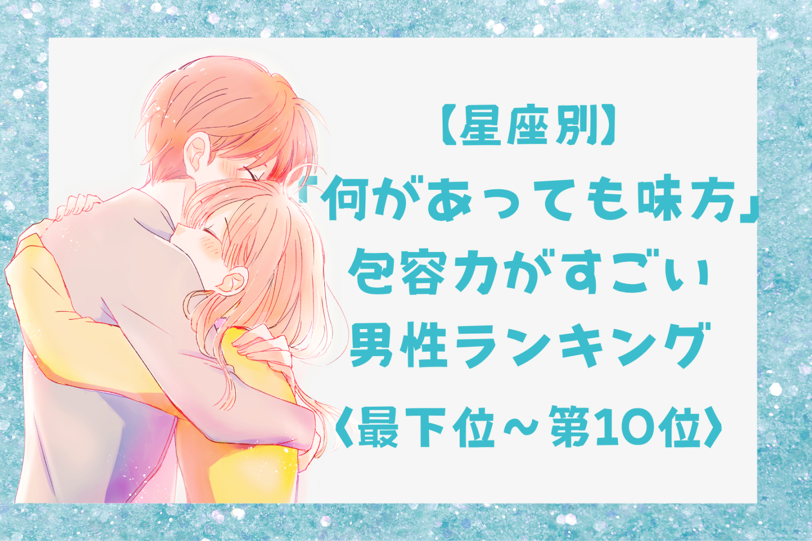 【星座別】「何があっても味方」包容力がすごい男性ランキング＜最下位～第１０位＞