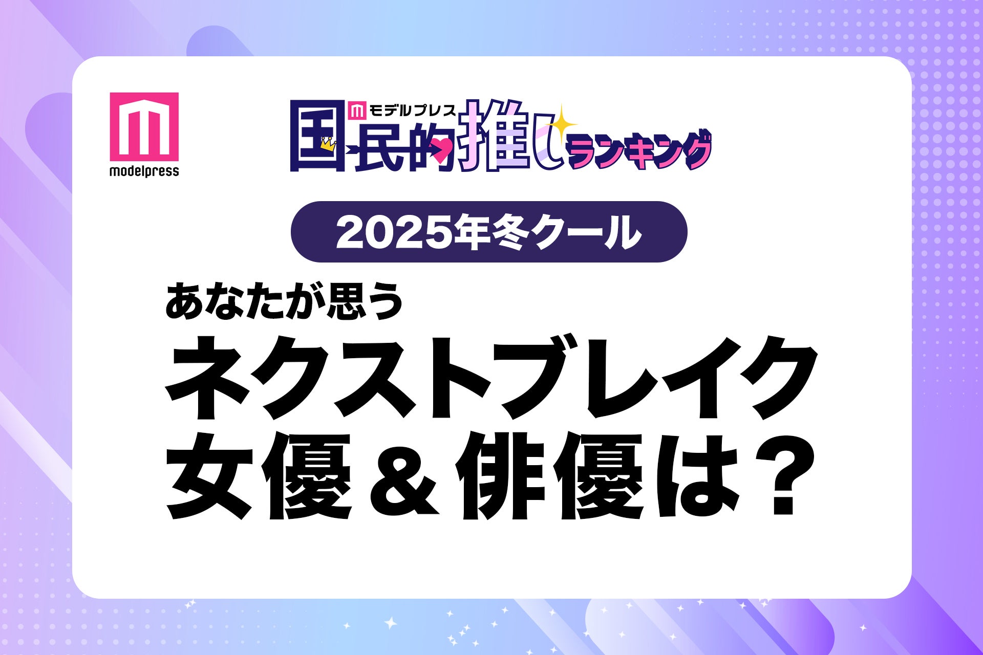 ＜終了＞2025年冬ドラマ、あなたが思うネクストブレイク女優＆俳優は？【モデルプレス国民的推しランキング】