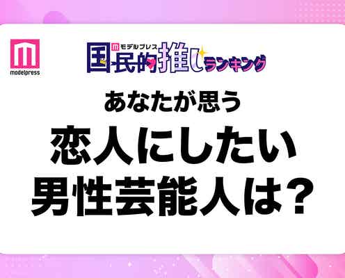 <終了>あなたが思う“恋人にしたい男性芸能人”は?【モデルプレス国民的推しランキング】