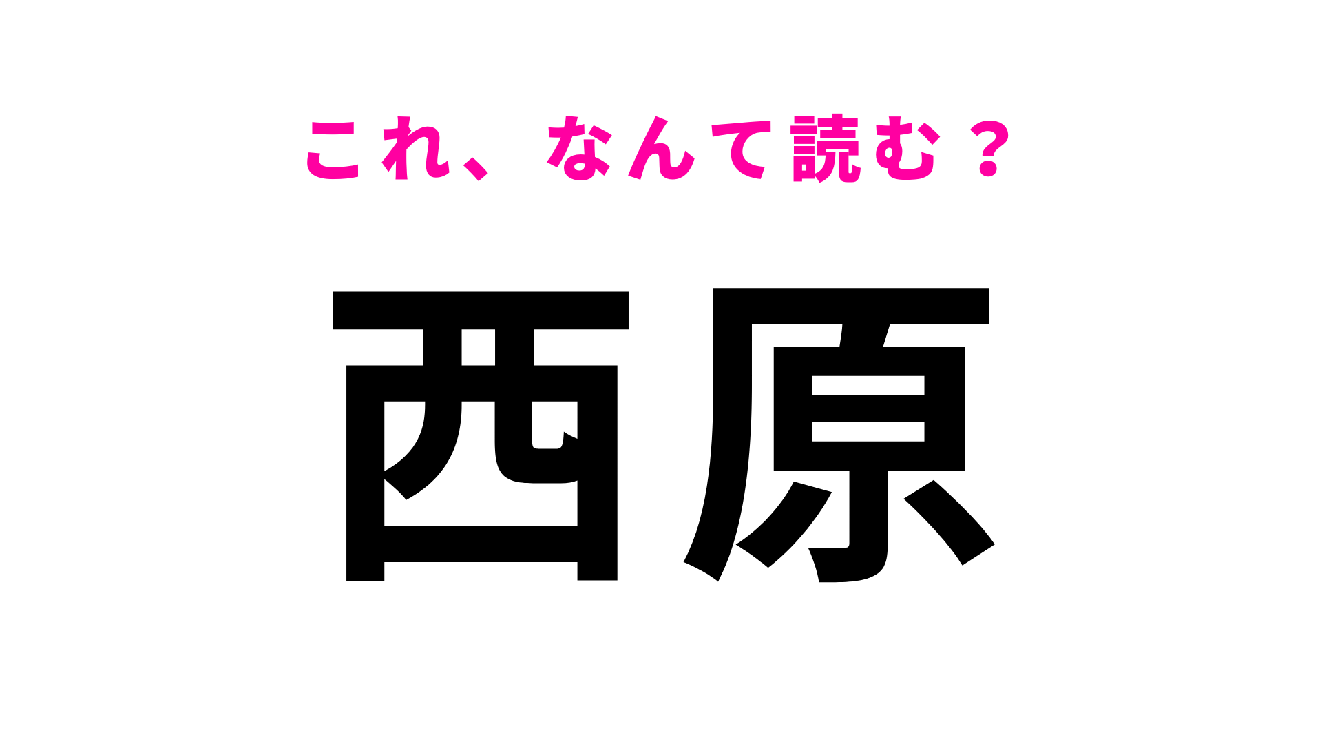 「西原」はなんて読む？「にしはら」ではありません！
