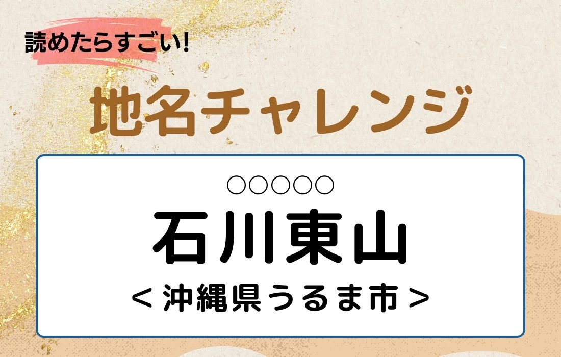 【読めたらすごい！地名チャレンジ Vol.322】「石川東山」なんと読む？＜沖縄県うるま市＞